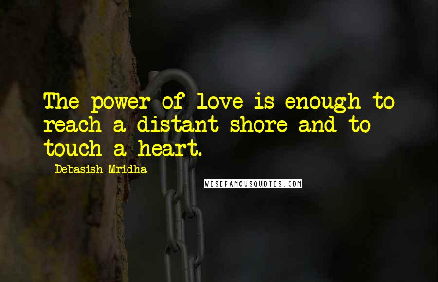 Debasish Mridha Quotes: The power of love is enough to reach a distant shore and to touch a heart.