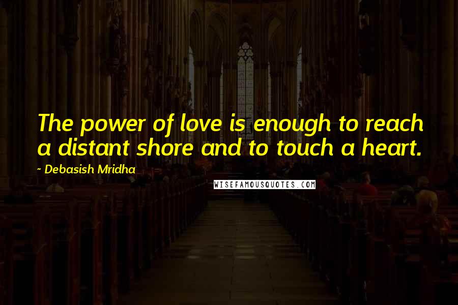 Debasish Mridha Quotes: The power of love is enough to reach a distant shore and to touch a heart.