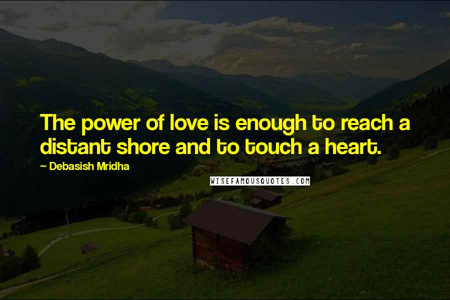 Debasish Mridha Quotes: The power of love is enough to reach a distant shore and to touch a heart.