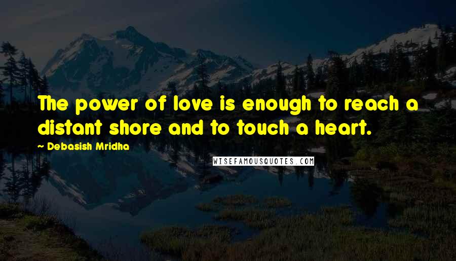 Debasish Mridha Quotes: The power of love is enough to reach a distant shore and to touch a heart.