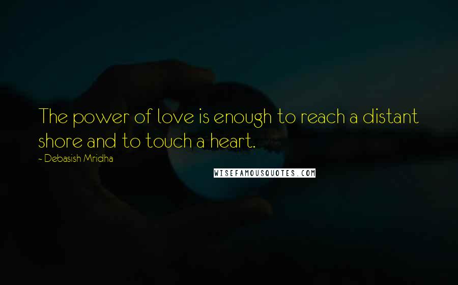 Debasish Mridha Quotes: The power of love is enough to reach a distant shore and to touch a heart.