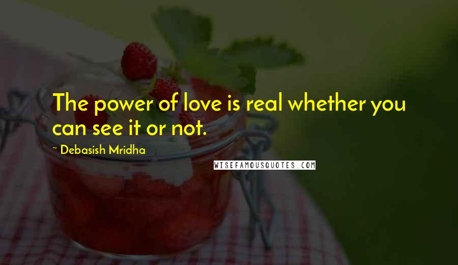 Debasish Mridha Quotes: The power of love is real whether you can see it or not.