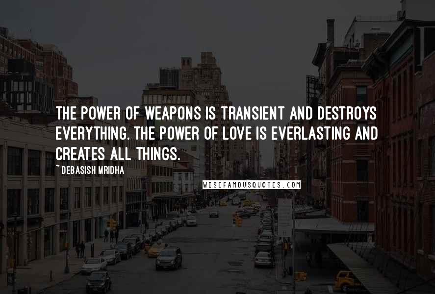 Debasish Mridha Quotes: The power of weapons is transient and destroys everything. The power of love is everlasting and creates all things.