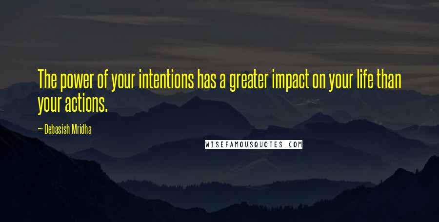 Debasish Mridha Quotes: The power of your intentions has a greater impact on your life than your actions.