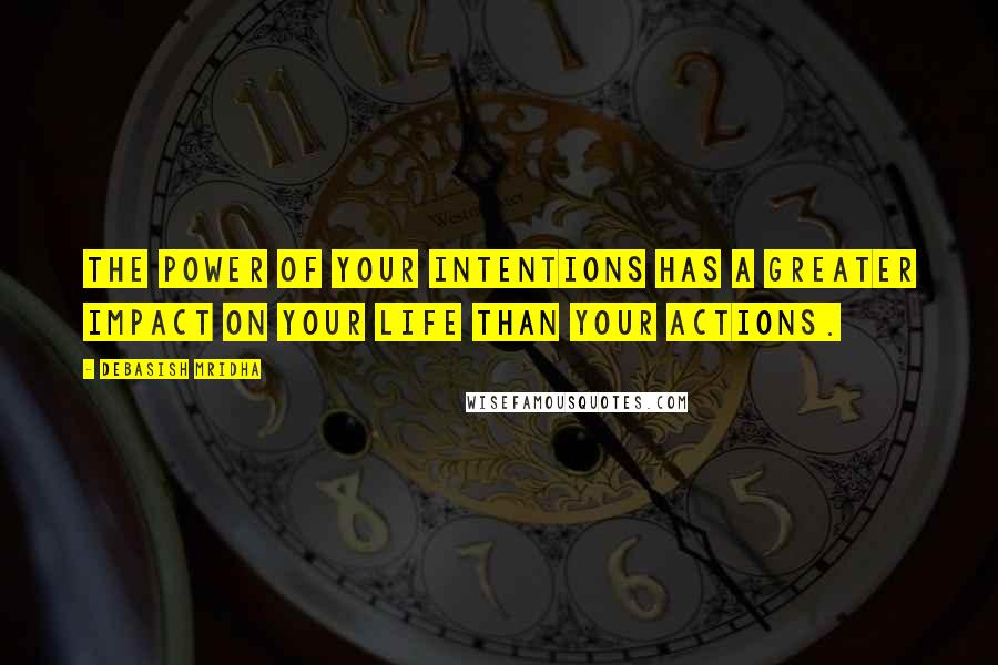 Debasish Mridha Quotes: The power of your intentions has a greater impact on your life than your actions.