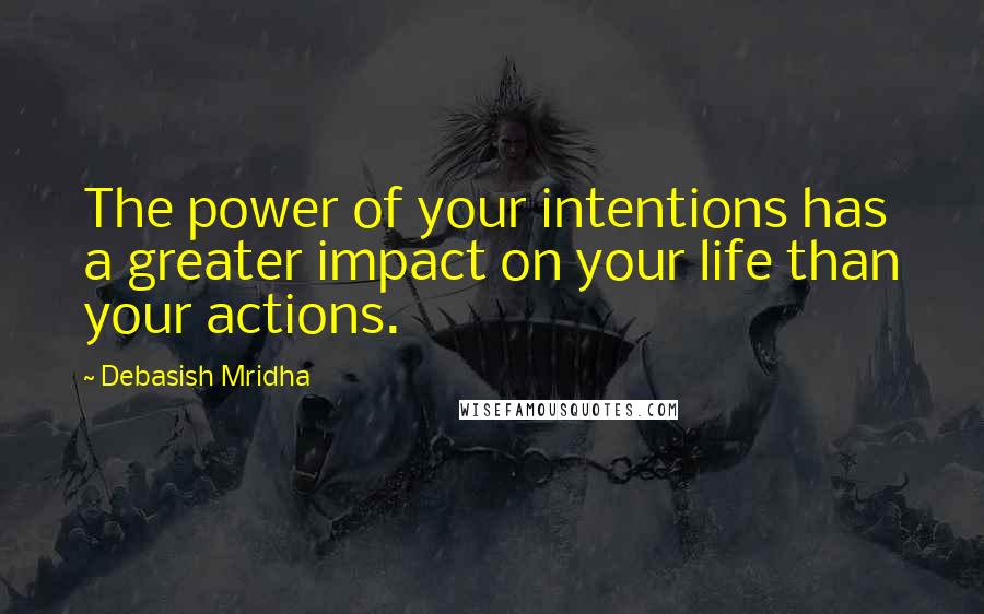 Debasish Mridha Quotes: The power of your intentions has a greater impact on your life than your actions.