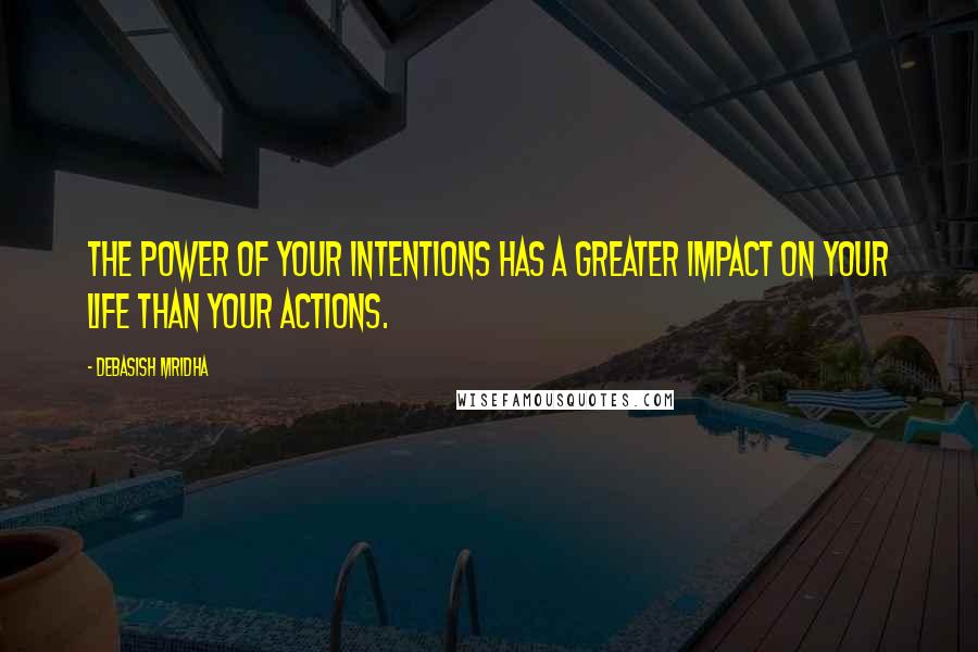 Debasish Mridha Quotes: The power of your intentions has a greater impact on your life than your actions.