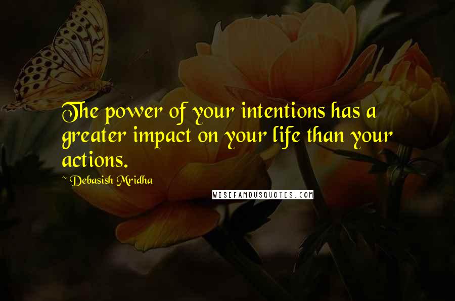 Debasish Mridha Quotes: The power of your intentions has a greater impact on your life than your actions.