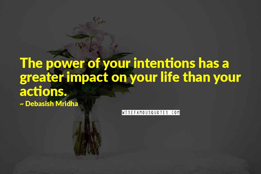 Debasish Mridha Quotes: The power of your intentions has a greater impact on your life than your actions.