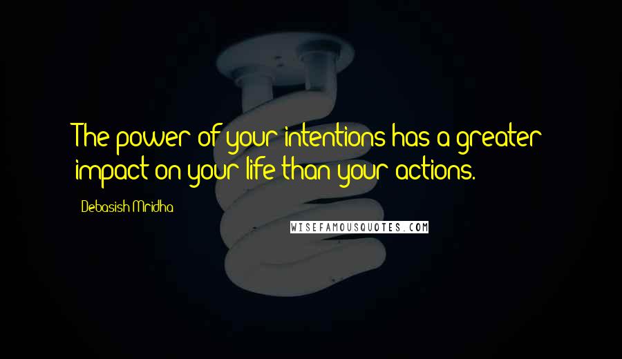 Debasish Mridha Quotes: The power of your intentions has a greater impact on your life than your actions.