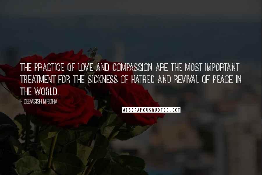 Debasish Mridha Quotes: The practice of love and compassion are the most important treatment for the sickness of hatred and revival of peace in the world.