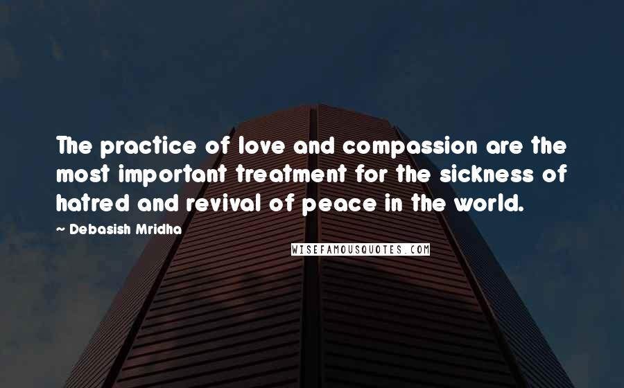 Debasish Mridha Quotes: The practice of love and compassion are the most important treatment for the sickness of hatred and revival of peace in the world.