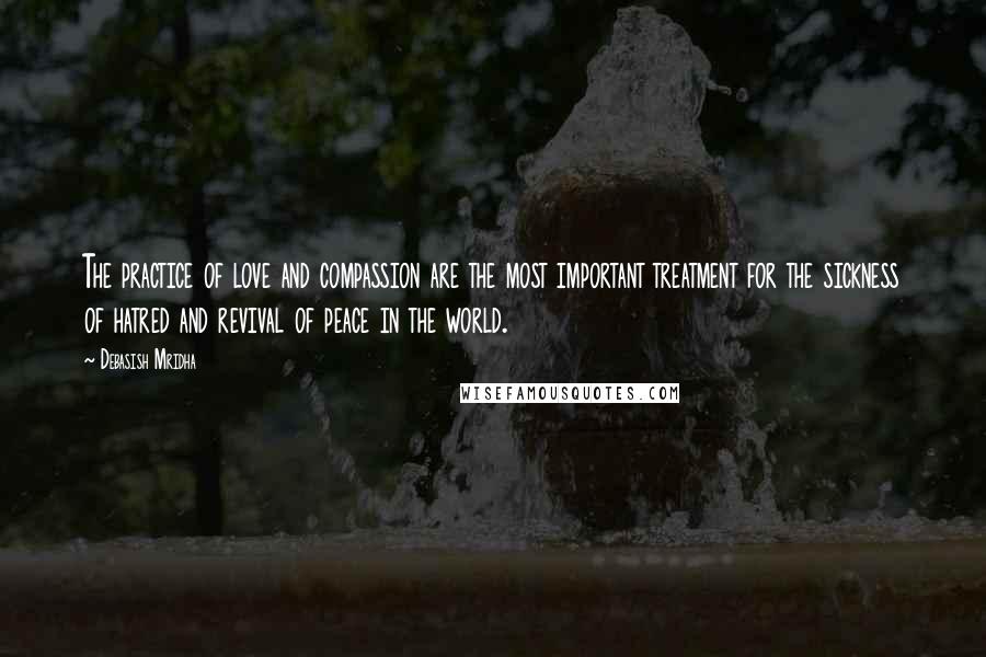 Debasish Mridha Quotes: The practice of love and compassion are the most important treatment for the sickness of hatred and revival of peace in the world.