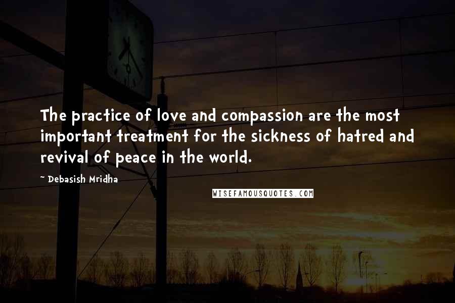 Debasish Mridha Quotes: The practice of love and compassion are the most important treatment for the sickness of hatred and revival of peace in the world.