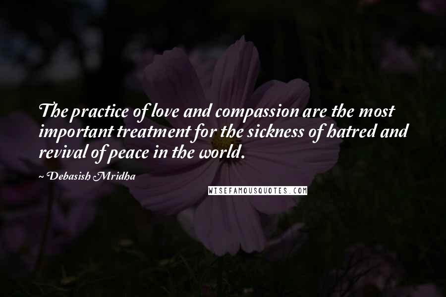 Debasish Mridha Quotes: The practice of love and compassion are the most important treatment for the sickness of hatred and revival of peace in the world.