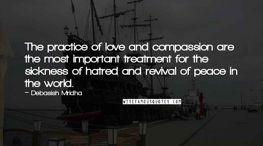 Debasish Mridha Quotes: The practice of love and compassion are the most important treatment for the sickness of hatred and revival of peace in the world.