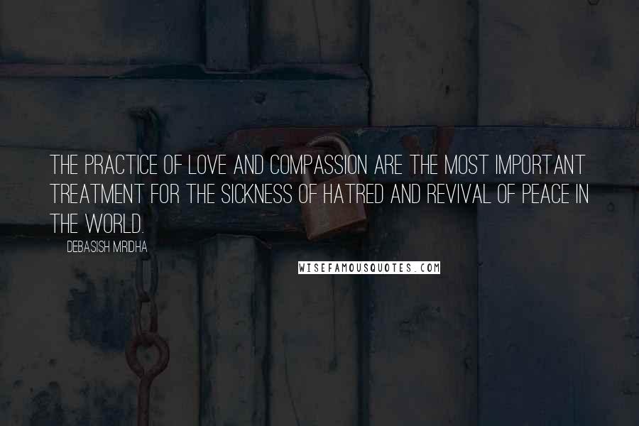 Debasish Mridha Quotes: The practice of love and compassion are the most important treatment for the sickness of hatred and revival of peace in the world.