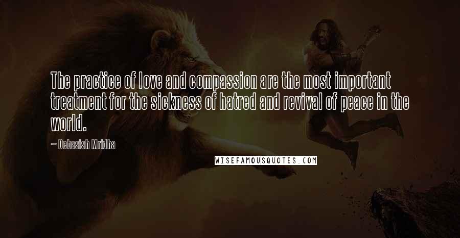 Debasish Mridha Quotes: The practice of love and compassion are the most important treatment for the sickness of hatred and revival of peace in the world.