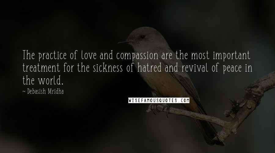 Debasish Mridha Quotes: The practice of love and compassion are the most important treatment for the sickness of hatred and revival of peace in the world.