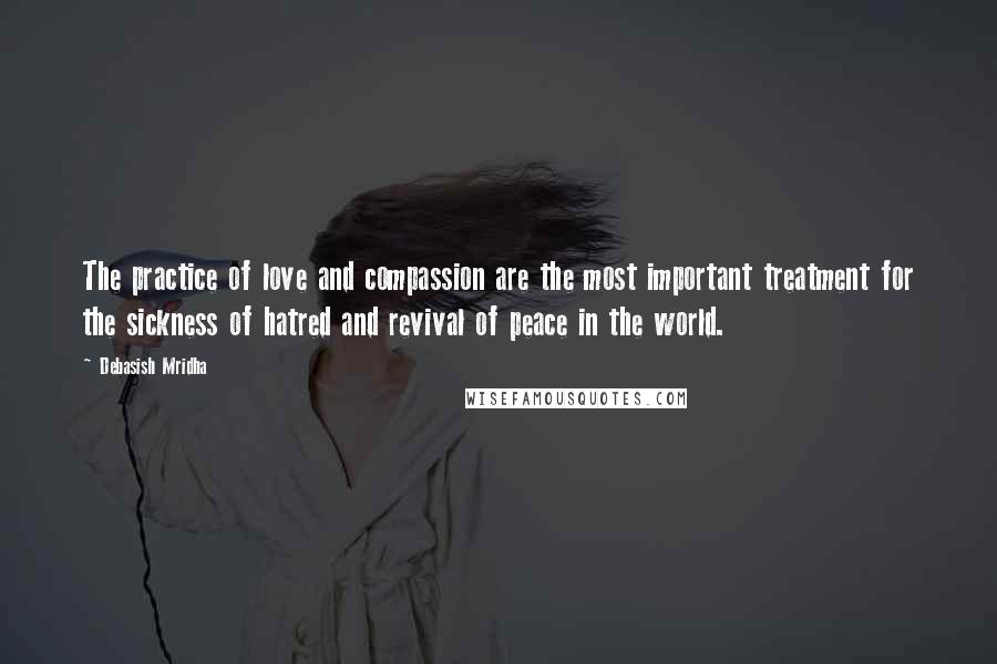 Debasish Mridha Quotes: The practice of love and compassion are the most important treatment for the sickness of hatred and revival of peace in the world.
