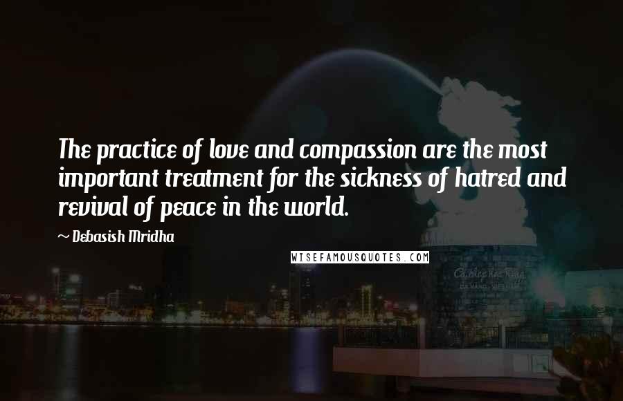 Debasish Mridha Quotes: The practice of love and compassion are the most important treatment for the sickness of hatred and revival of peace in the world.