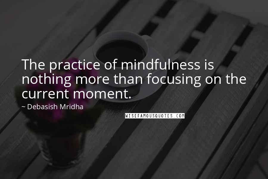 Debasish Mridha Quotes: The practice of mindfulness is nothing more than focusing on the current moment.