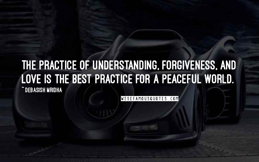 Debasish Mridha Quotes: The practice of understanding, forgiveness, and love is the best practice for a peaceful world.