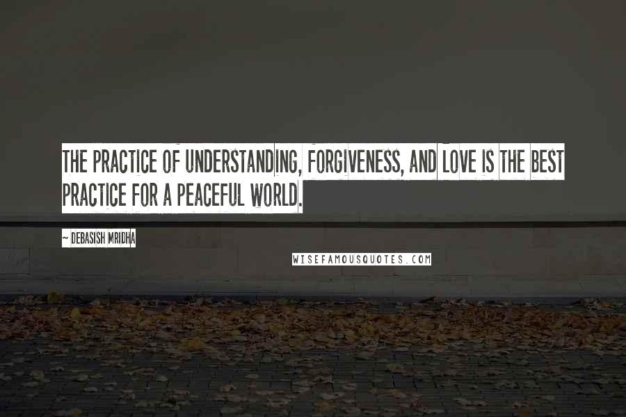 Debasish Mridha Quotes: The practice of understanding, forgiveness, and love is the best practice for a peaceful world.