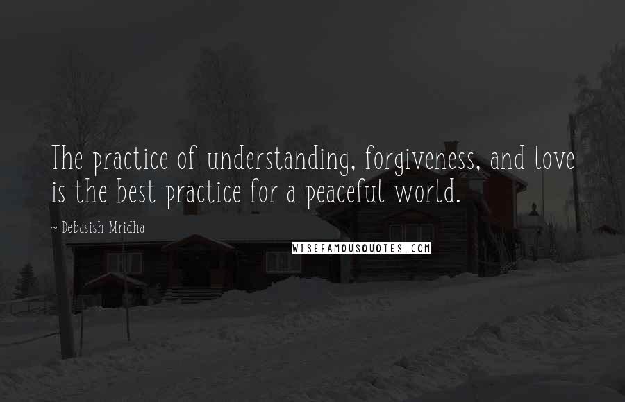 Debasish Mridha Quotes: The practice of understanding, forgiveness, and love is the best practice for a peaceful world.