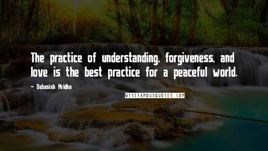 Debasish Mridha Quotes: The practice of understanding, forgiveness, and love is the best practice for a peaceful world.