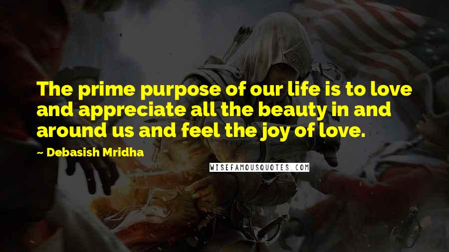 Debasish Mridha Quotes: The prime purpose of our life is to love and appreciate all the beauty in and around us and feel the joy of love.