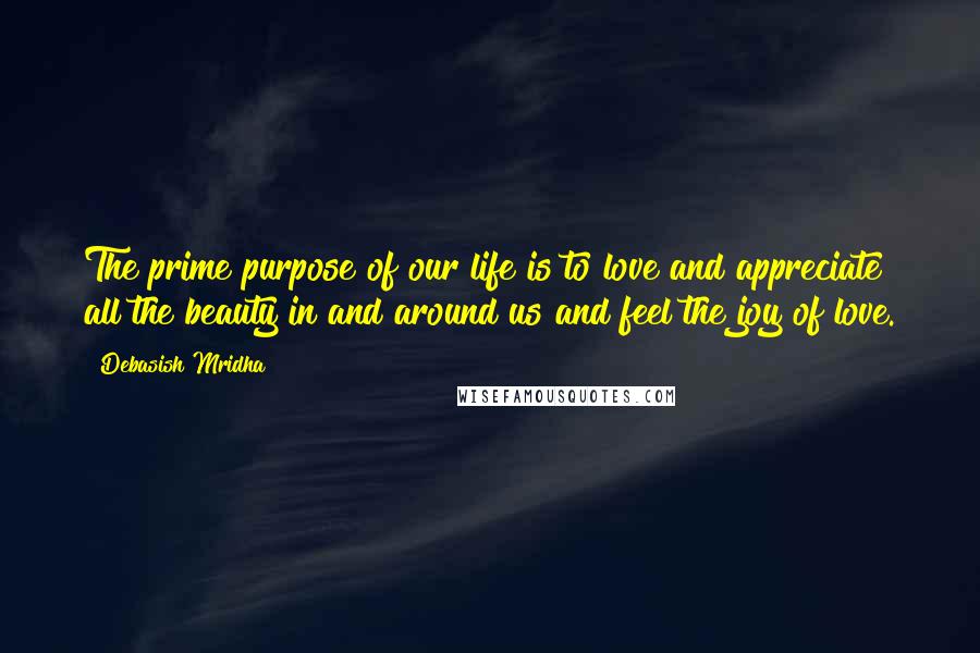 Debasish Mridha Quotes: The prime purpose of our life is to love and appreciate all the beauty in and around us and feel the joy of love.