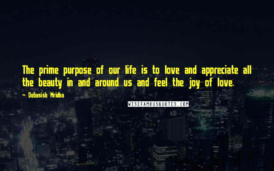 Debasish Mridha Quotes: The prime purpose of our life is to love and appreciate all the beauty in and around us and feel the joy of love.