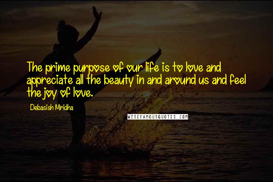 Debasish Mridha Quotes: The prime purpose of our life is to love and appreciate all the beauty in and around us and feel the joy of love.