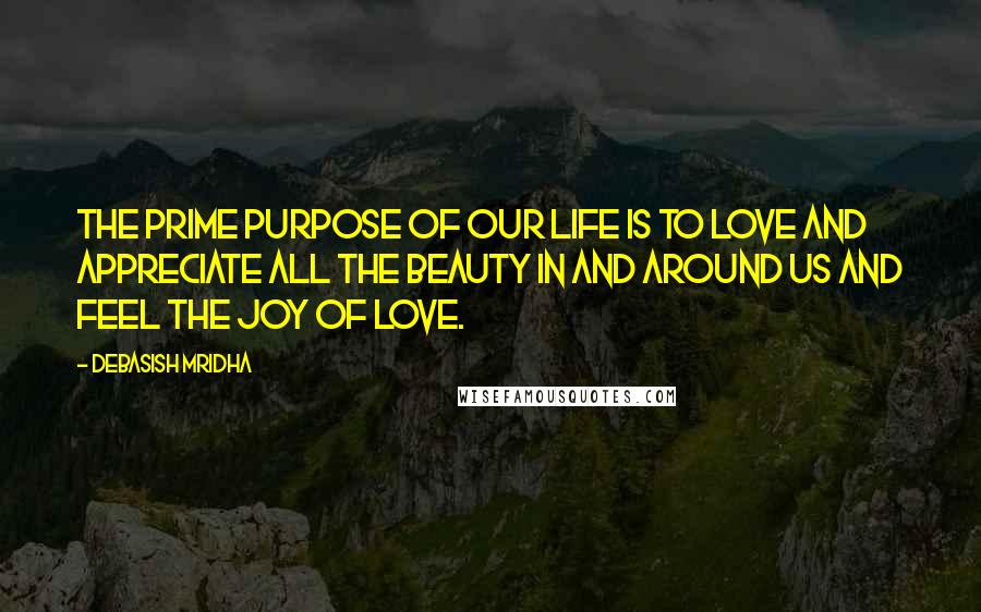 Debasish Mridha Quotes: The prime purpose of our life is to love and appreciate all the beauty in and around us and feel the joy of love.