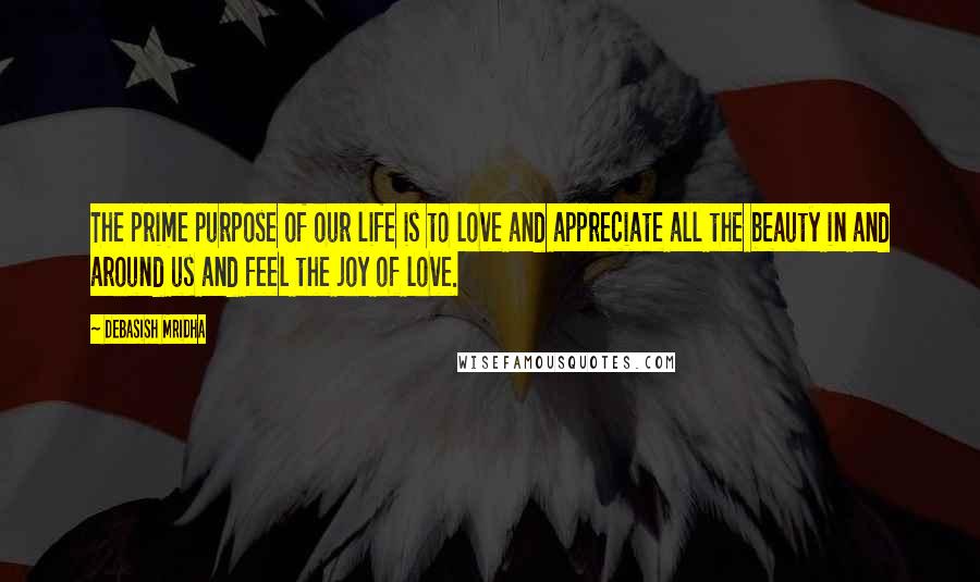 Debasish Mridha Quotes: The prime purpose of our life is to love and appreciate all the beauty in and around us and feel the joy of love.