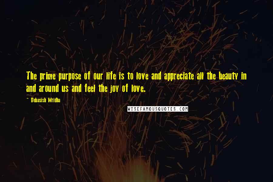 Debasish Mridha Quotes: The prime purpose of our life is to love and appreciate all the beauty in and around us and feel the joy of love.