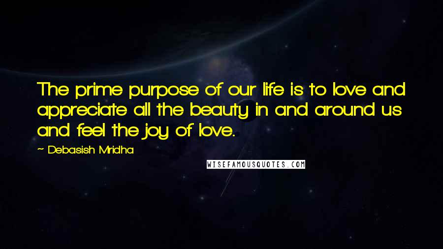 Debasish Mridha Quotes: The prime purpose of our life is to love and appreciate all the beauty in and around us and feel the joy of love.