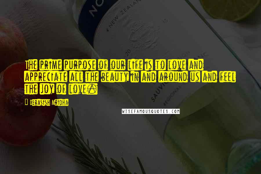 Debasish Mridha Quotes: The prime purpose of our life is to love and appreciate all the beauty in and around us and feel the joy of love.