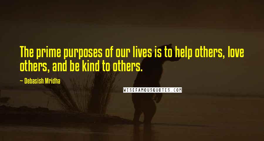 Debasish Mridha Quotes: The prime purposes of our lives is to help others, love others, and be kind to others.