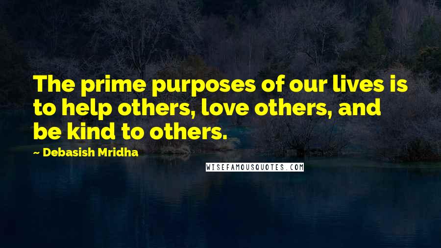 Debasish Mridha Quotes: The prime purposes of our lives is to help others, love others, and be kind to others.