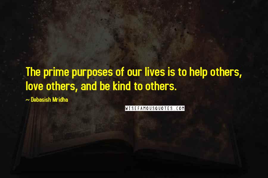 Debasish Mridha Quotes: The prime purposes of our lives is to help others, love others, and be kind to others.