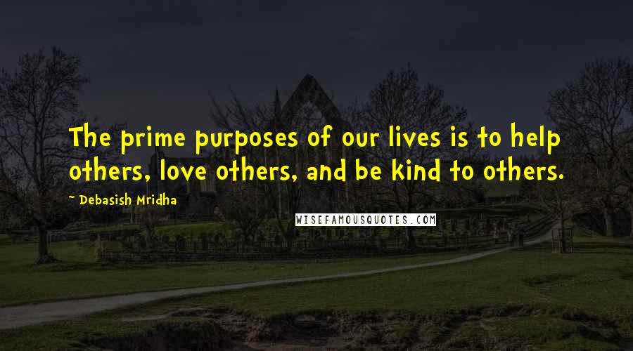 Debasish Mridha Quotes: The prime purposes of our lives is to help others, love others, and be kind to others.