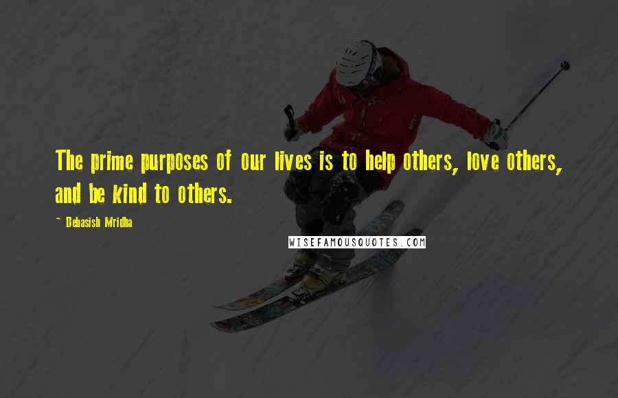 Debasish Mridha Quotes: The prime purposes of our lives is to help others, love others, and be kind to others.