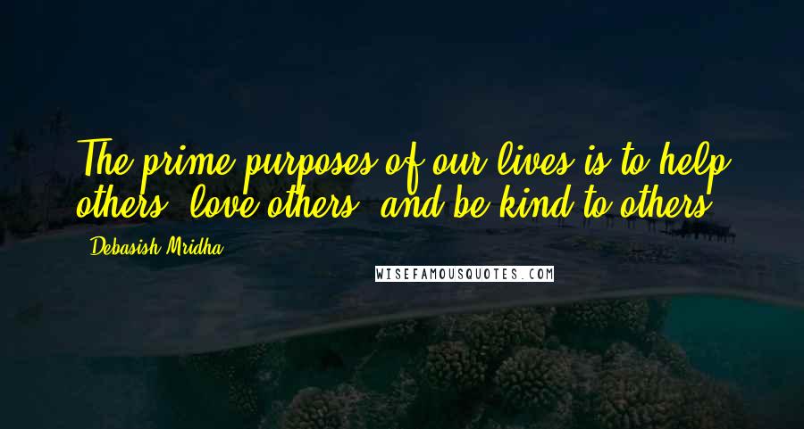 Debasish Mridha Quotes: The prime purposes of our lives is to help others, love others, and be kind to others.