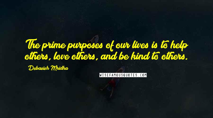 Debasish Mridha Quotes: The prime purposes of our lives is to help others, love others, and be kind to others.