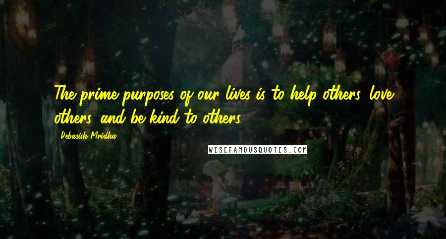 Debasish Mridha Quotes: The prime purposes of our lives is to help others, love others, and be kind to others.