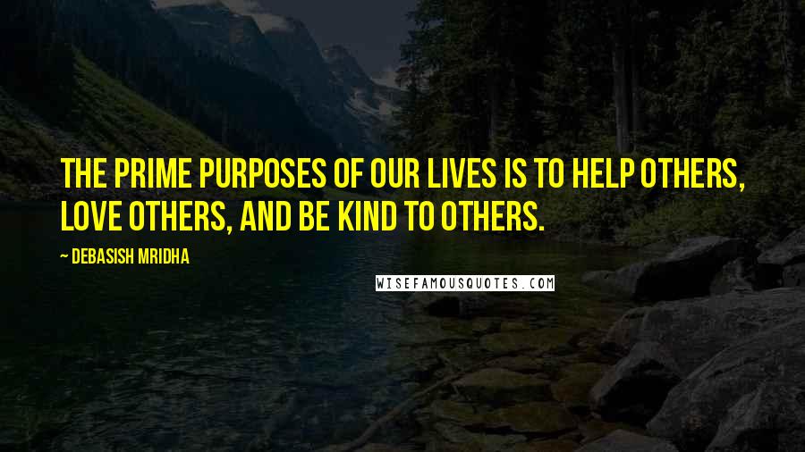 Debasish Mridha Quotes: The prime purposes of our lives is to help others, love others, and be kind to others.