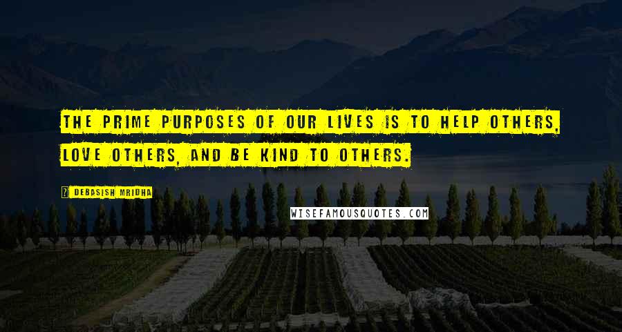 Debasish Mridha Quotes: The prime purposes of our lives is to help others, love others, and be kind to others.