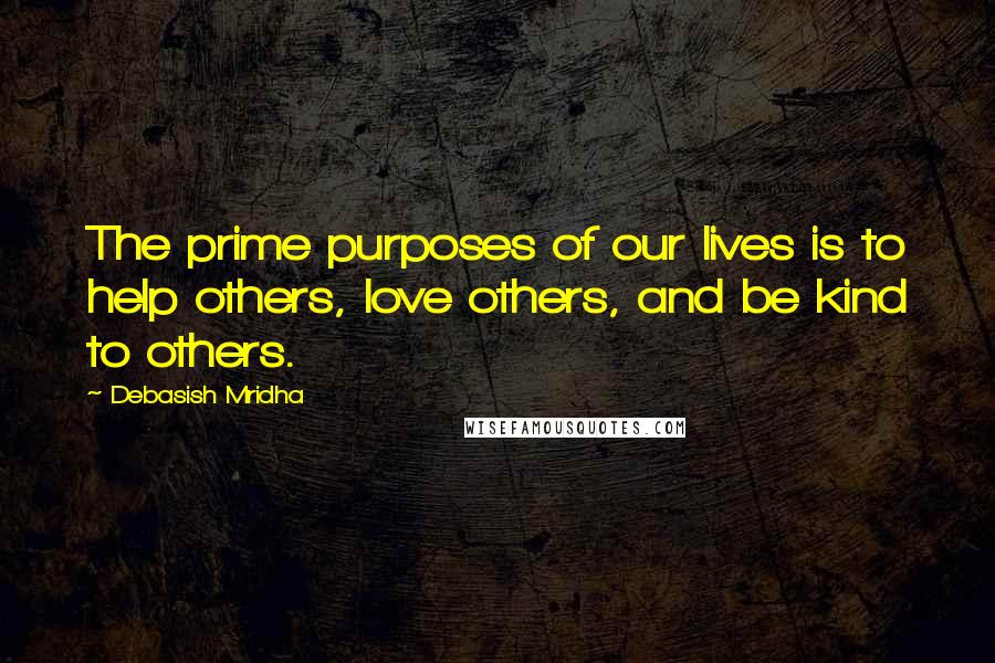 Debasish Mridha Quotes: The prime purposes of our lives is to help others, love others, and be kind to others.